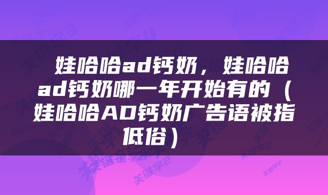  娃哈哈ad钙奶，娃哈哈ad钙奶哪一年开始有的（娃哈哈AD钙奶广告语被指低俗） 
