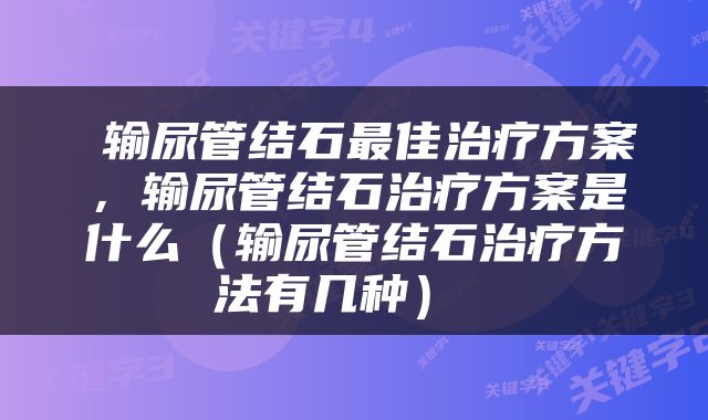  输尿管结石最佳治疗方案，输尿管结石治疗方案是什么（输尿管结石治疗方法有几种） 