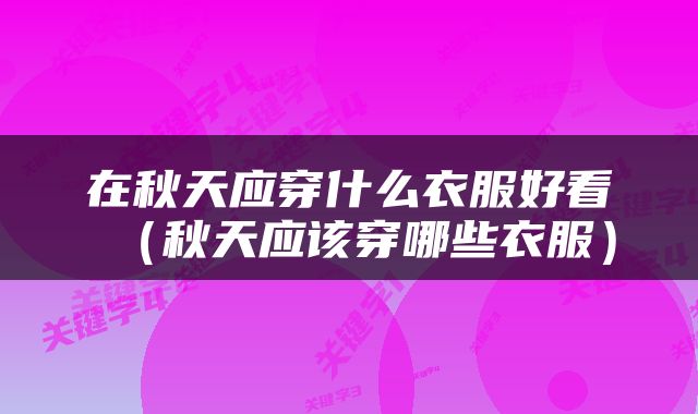 在秋天应穿什么衣服好看（秋天应该穿哪些衣服）