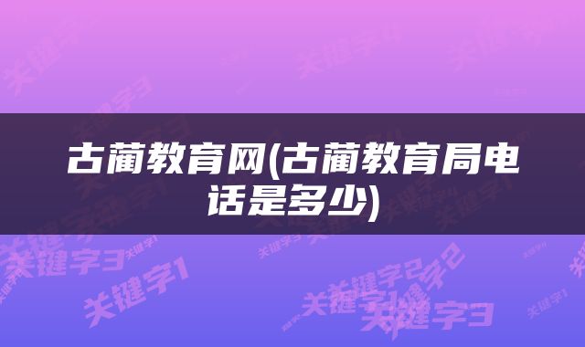 古蔺教育网(古蔺教育局电话是多少)