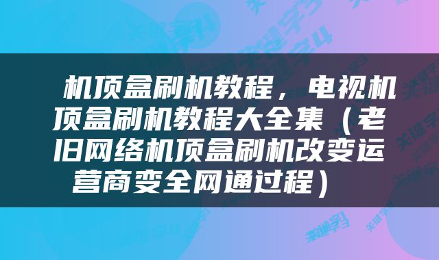  机顶盒刷机教程，电视机顶盒刷机教程大全集（老旧网络机顶盒刷机改变运营商变全网通过程） 