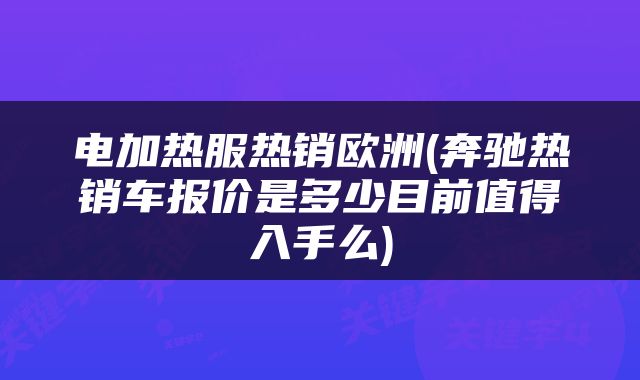 电加热服热销欧洲(奔驰热销车报价是多少目前值得入手么)