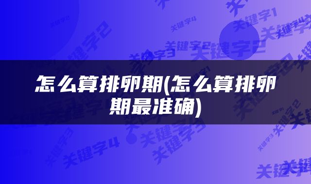 怎么算排卵期(怎么算排卵期最准确)
