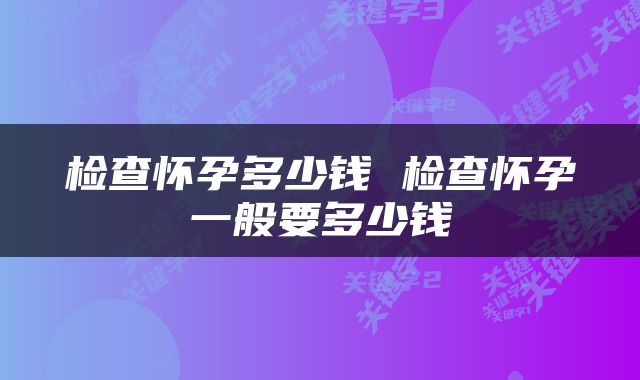 检查怀孕多少钱 检查怀孕一般要多少钱
