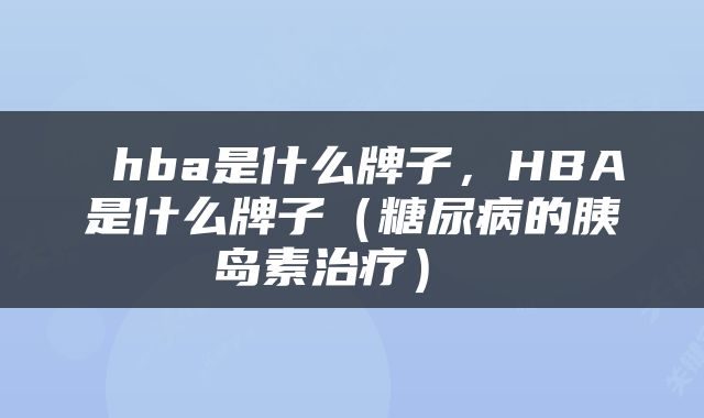  hba是什么牌子，HBA是什么牌子（糖尿病的胰岛素治疗） 