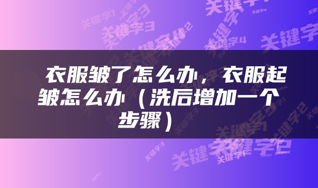 衣服皱了怎么办,衣服起皱怎么办(洗后增加一个步骤)
