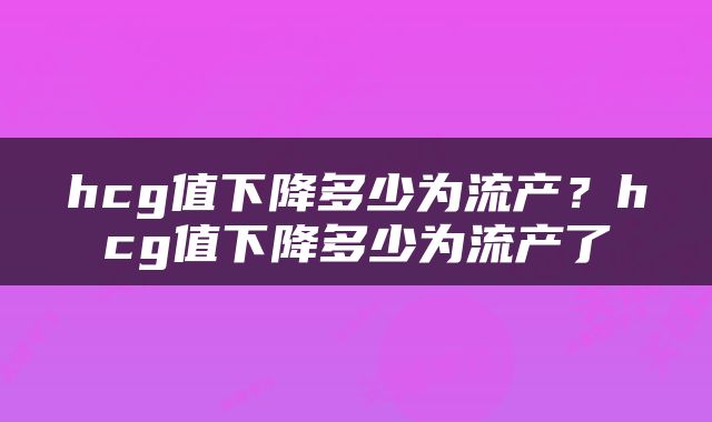 hcg值下降多少为流产？hcg值下降多少为流产了