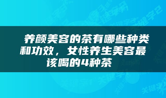  养颜美容的茶有哪些种类和功效，女性养生美容最该喝的4种茶 