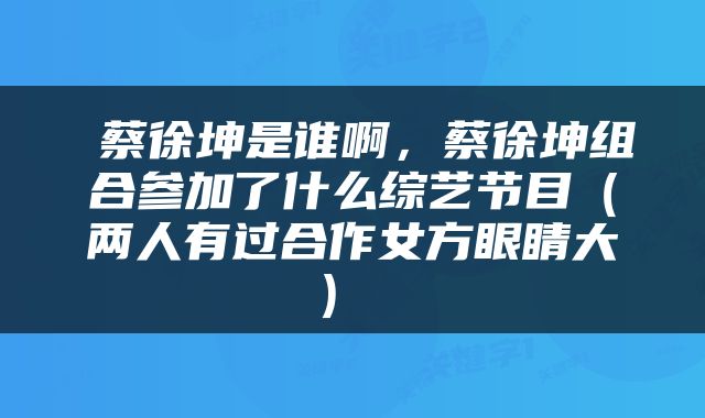  蔡徐坤是谁啊，蔡徐坤组合参加了什么综艺节目（两人有过合作女方眼睛大） 