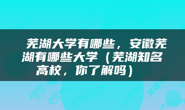  芜湖大学有哪些，安徽芜湖有哪些大学（芜湖知名高校，你了解吗） 