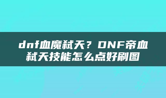 dnf血魔弑天？DNF帝血弑天技能怎么点好刷图