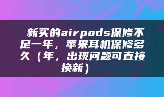  新买的airpods保修不足一年，苹果耳机保修多久（年，出现问题可直接换新） 