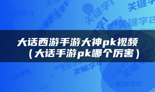大话西游手游大神pk视频（大话手游pk哪个厉害）