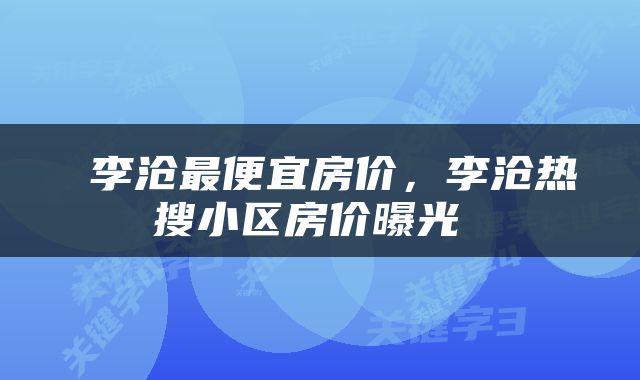  李沧最便宜房价，李沧热搜小区房价曝光 