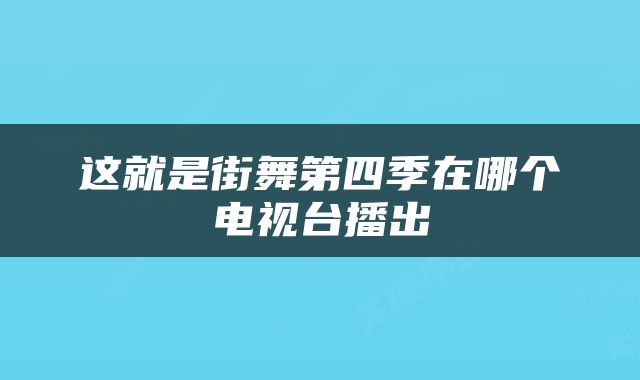 这就是街舞第四季在哪个电视台播出