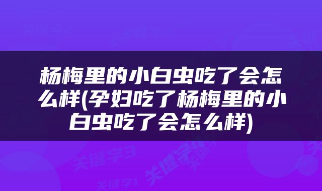 杨梅里的小白虫吃了会怎么样(孕妇吃了杨梅里的小白虫吃了会怎么样)