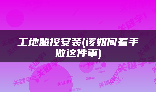 工地监控安装(该如何着手做这件事)