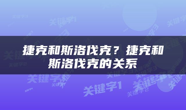 捷克和斯洛伐克？捷克和斯洛伐克的关系