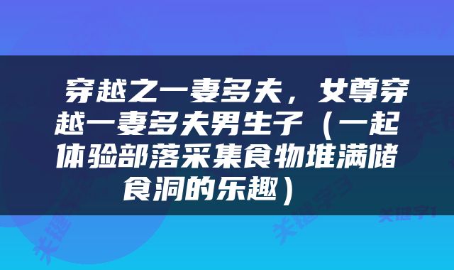  穿越之一妻多夫，女尊穿越一妻多夫男生子（一起体验部落采集食物堆满储食洞的乐趣） 