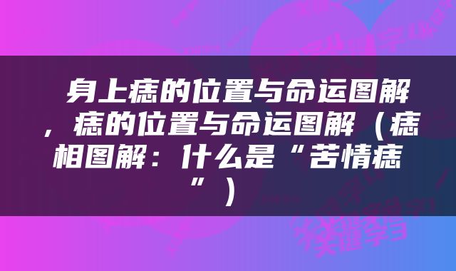  身上痣的位置与命运图解，痣的位置与命运图解（痣相图解：什么是“苦情痣”） 