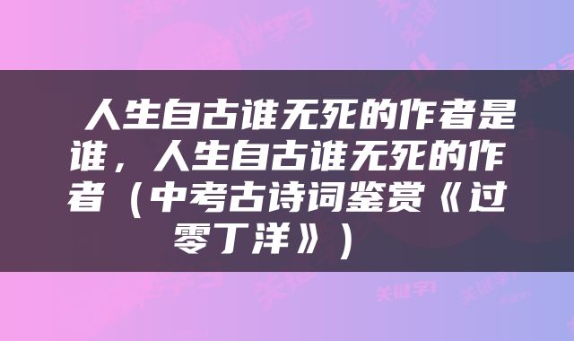  人生自古谁无死的作者是谁，人生自古谁无死的作者（中考古诗词鉴赏《过零丁洋》） 