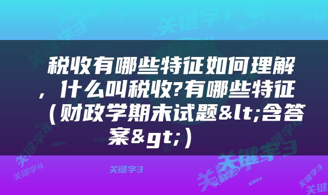  税收有哪些特征如何理解，什么叫税收?有哪些特征（财政学期末试题<含答案>） 