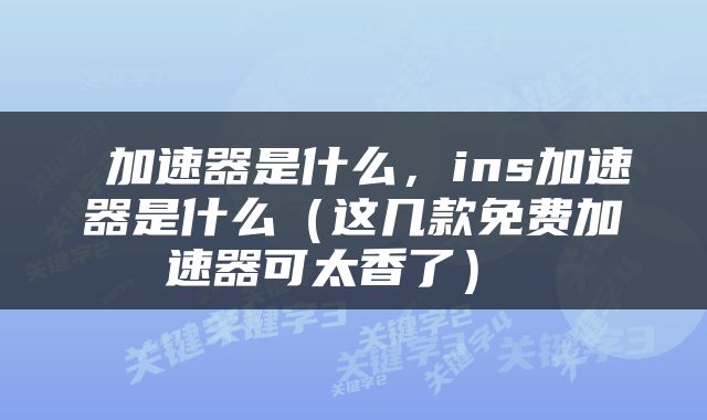 加速器是什么，ins加速器是什么（这几款免费加速器可太香了） 