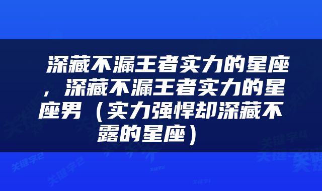 深藏不漏王者实力的星座，深藏不漏王者实力的星座男（实力强悍却深藏不露的星座） 