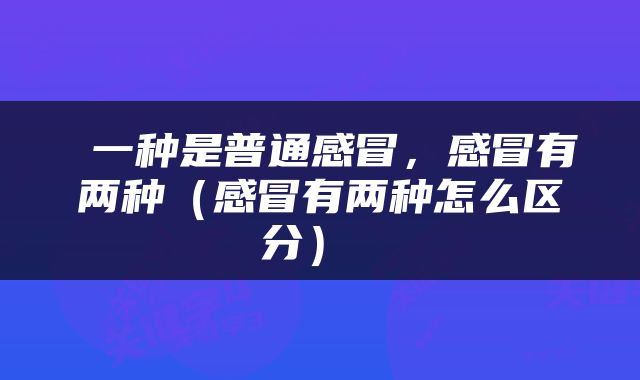  一种是普通感冒，感冒有两种（感冒有两种怎么区分） 