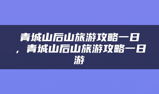 青城山后山旅游攻略一日，青城山后山旅游攻略一日游
