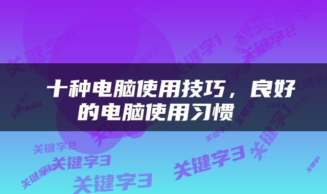  十种电脑使用技巧，良好的电脑使用习惯 
