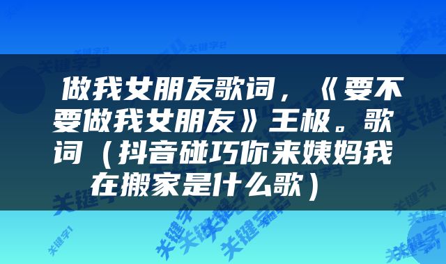  做我女朋友歌词，《要不要做我女朋友》王极。歌词（抖音碰巧你来姨妈我在搬家是什么歌） 