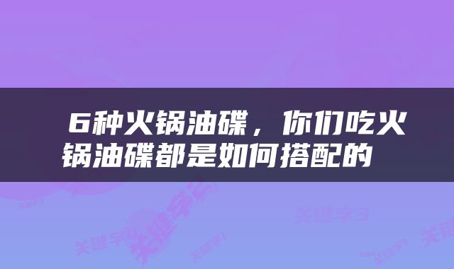  6种火锅油碟，你们吃火锅油碟都是如何搭配的 