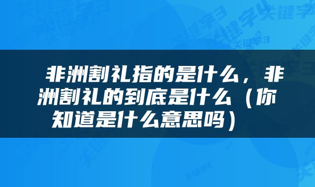  非洲割礼指的是什么，非洲割礼的到底是什么（你知道是什么意思吗） 