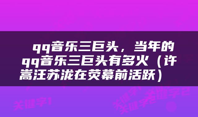  qq音乐三巨头，当年的qq音乐三巨头有多火（许嵩汪苏泷在荧幕前活跃） 