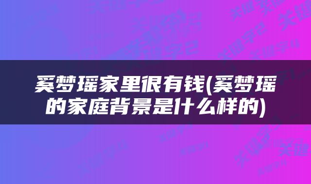 奚梦瑶家里很有钱(奚梦瑶的家庭背景是什么样的)