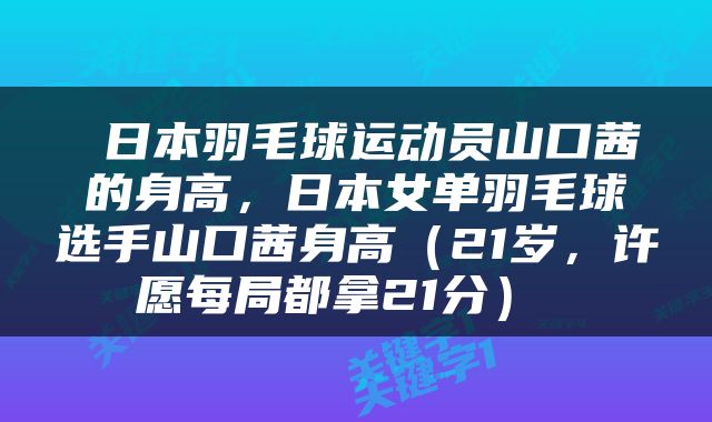  日本羽毛球运动员山口茜的身高，日本女单羽毛球选手山口茜身高（21岁，许愿每局都拿21分） 