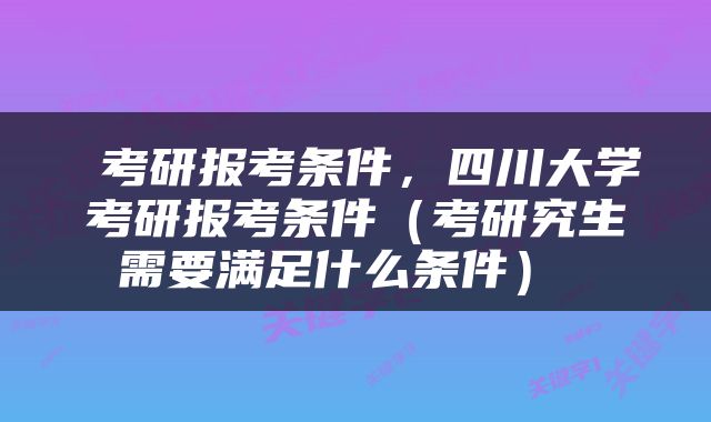  考研报考条件，四川大学考研报考条件（考研究生需要满足什么条件） 
