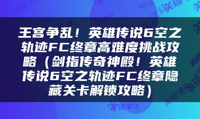 王宫争乱！英雄传说6空之轨迹FC终章高难度挑战攻略（剑指传奇神殿！英雄传说6空之轨迹FC终章隐藏关卡解锁攻略）
