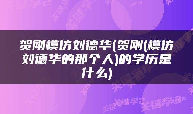 贺刚模仿刘德华(贺刚(模仿刘德华的那个人)的学历是什么)