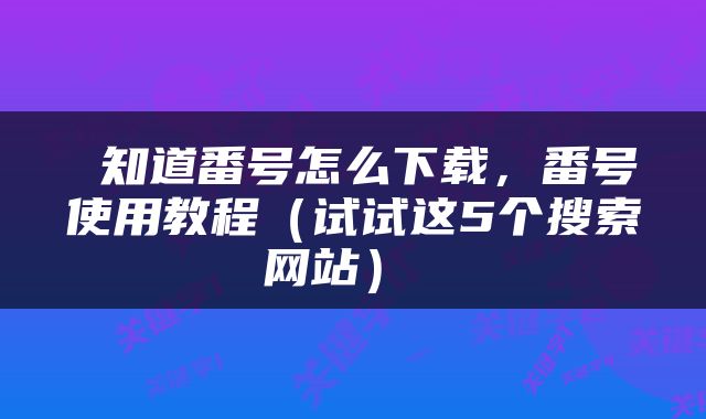  知道番号怎么下载，番号使用教程（试试这5个搜索网站） 