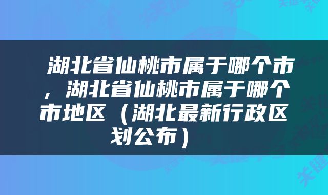  湖北省仙桃市属于哪个市，湖北省仙桃市属于哪个市地区（湖北最新行政区划公布） 