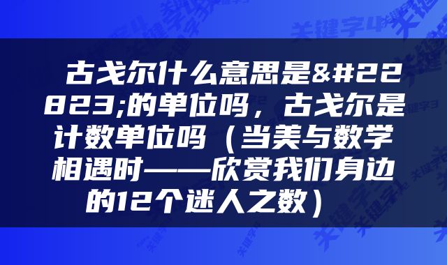  古戈尔什么意思是大的单位吗，古戈尔是计数单位吗（当美与数学相遇时——欣赏我们身边的12个迷人之数） 