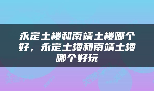 永定土楼和南靖土楼哪个好，永定土楼和南靖土楼哪个好玩