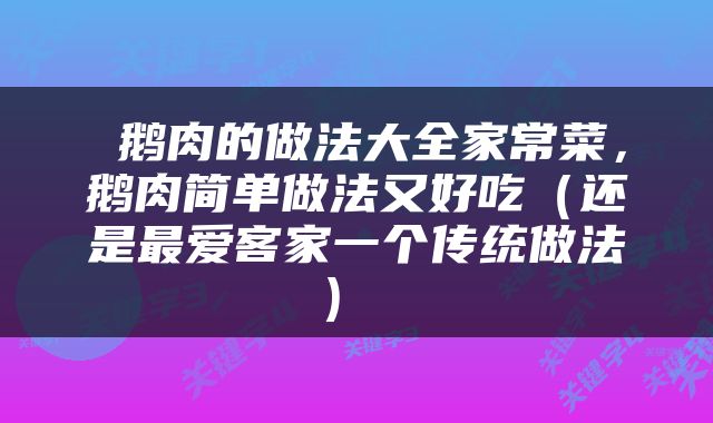  鹅肉的做法大全家常菜，鹅肉简单做法又好吃（还是最爱客家一个传统做法） 