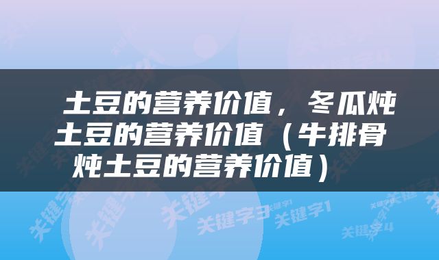  土豆的营养价值，冬瓜炖土豆的营养价值（牛排骨炖土豆的营养价值） 