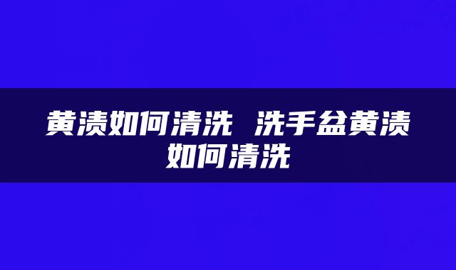 黄渍如何清洗 洗手盆黄渍如何清洗
