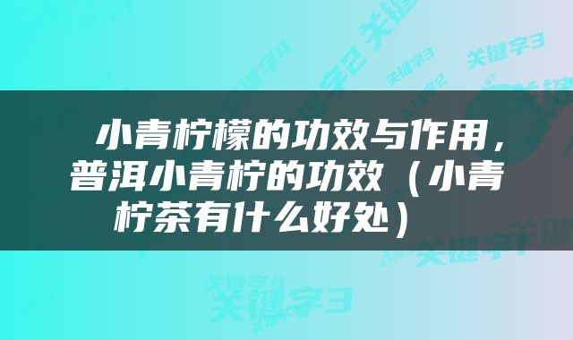  小青柠檬的功效与作用，普洱小青柠的功效（小青柠茶有什么好处） 