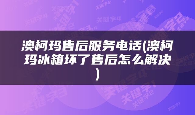 澳柯玛售后服务电话(澳柯玛冰箱坏了售后怎么解决)