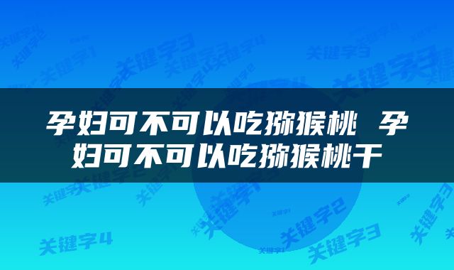 孕妇可不可以吃猕猴桃 孕妇可不可以吃猕猴桃干
